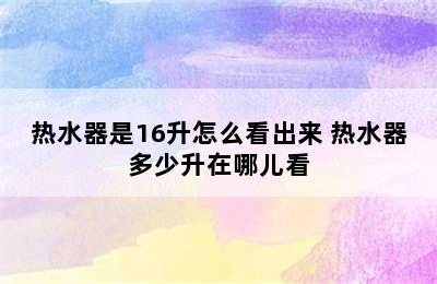 热水器是16升怎么看出来 热水器多少升在哪儿看